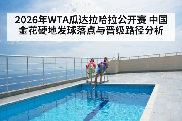 2026年WTA瓜达拉哈拉公开赛 中国金花硬地发球落点与晋级路径分析