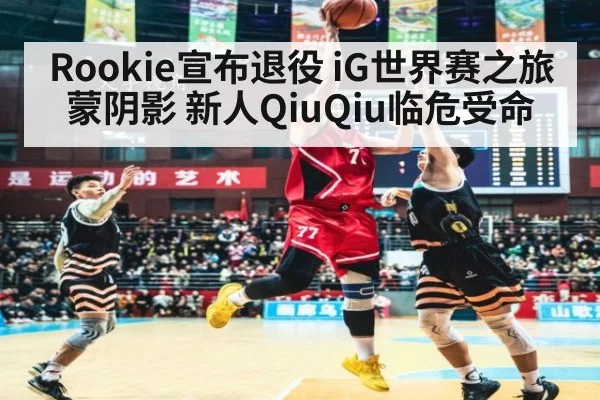 Rookie宣布退役 iG世界赛之旅蒙阴影 新人QiuQiu临危受命